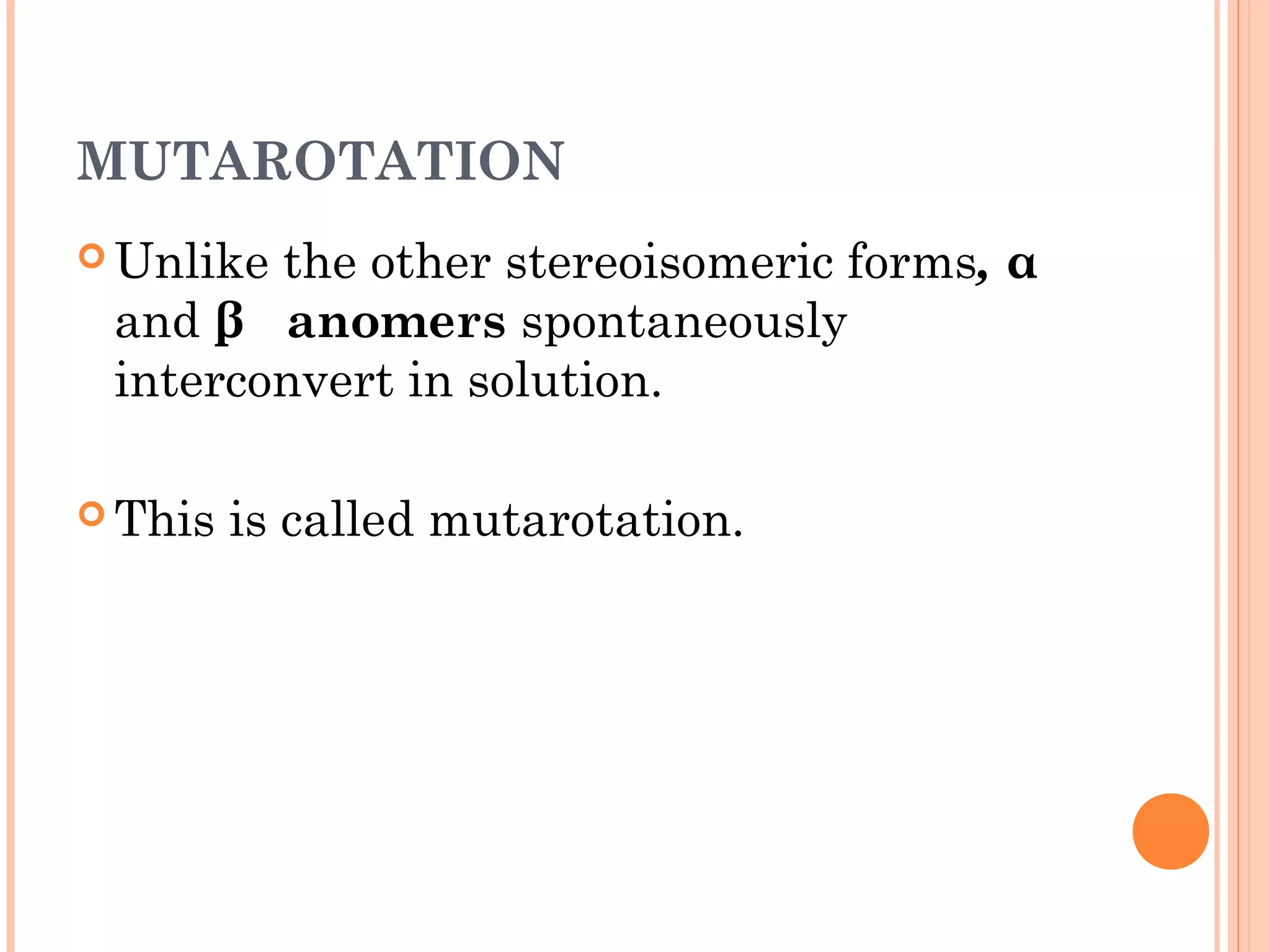 MUTAROTATION
 Unlike the other stereoisomeric forms, α
and β anomers spontaneously
interconvert in solution.
 This is called mutarotation.
 