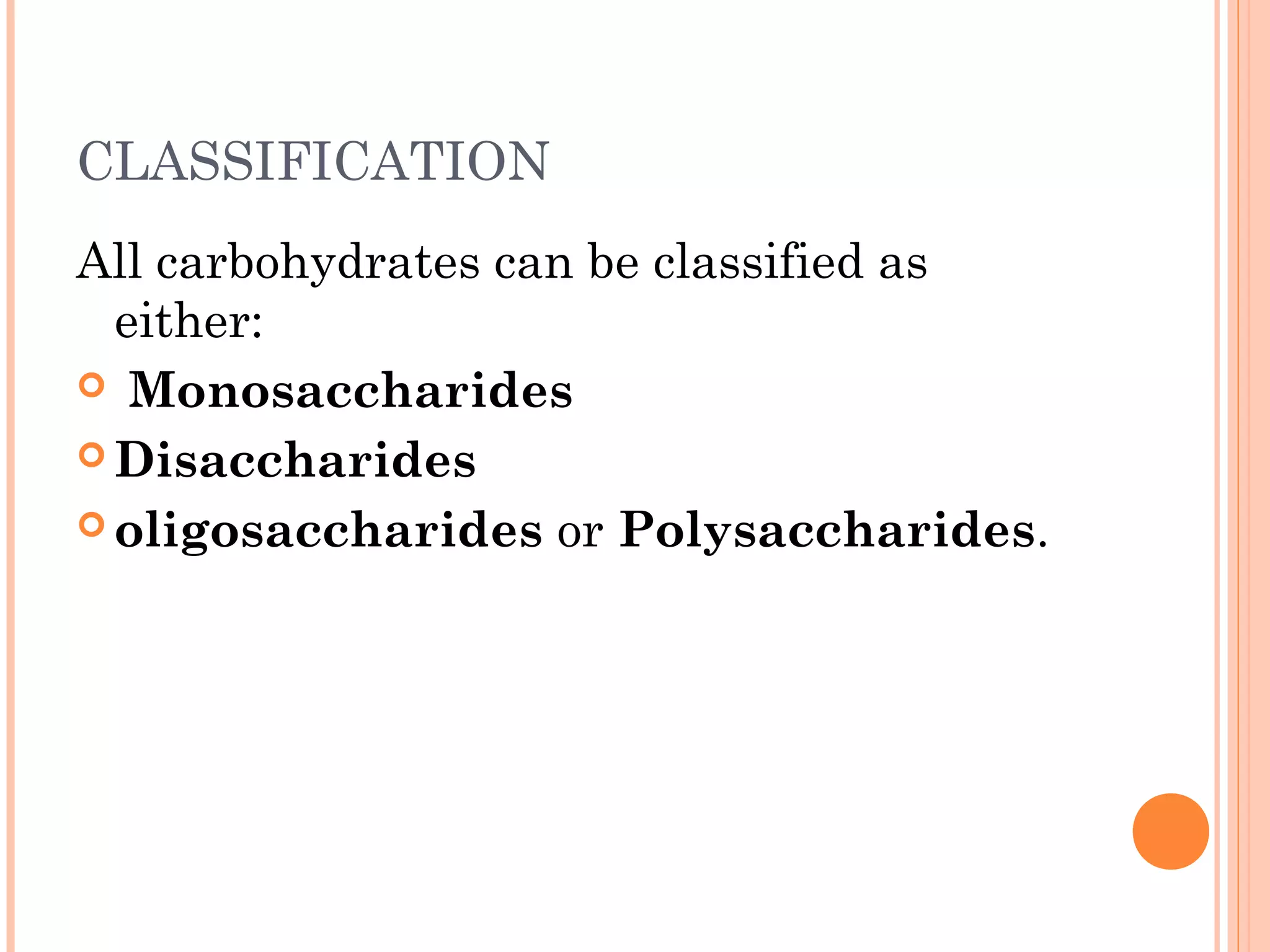 CLASSIFICATION
All carbohydrates can be classified as
either:
 Monosaccharides
 Disaccharides
 oligosaccharides or Polysaccharides.
 