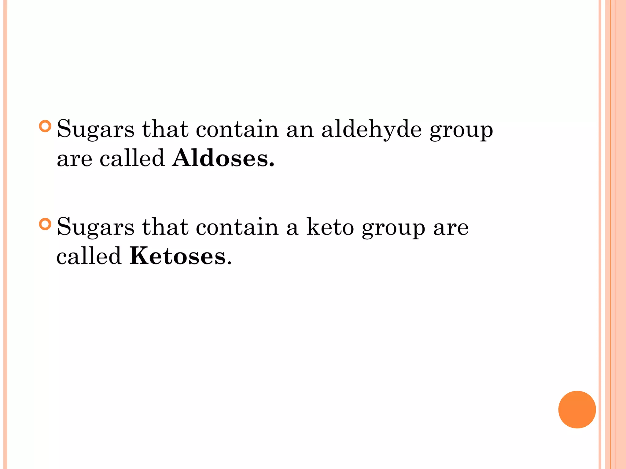  Sugars that contain an aldehyde group
are called Aldoses.
 Sugars that contain a keto group are
called Ketoses.
 