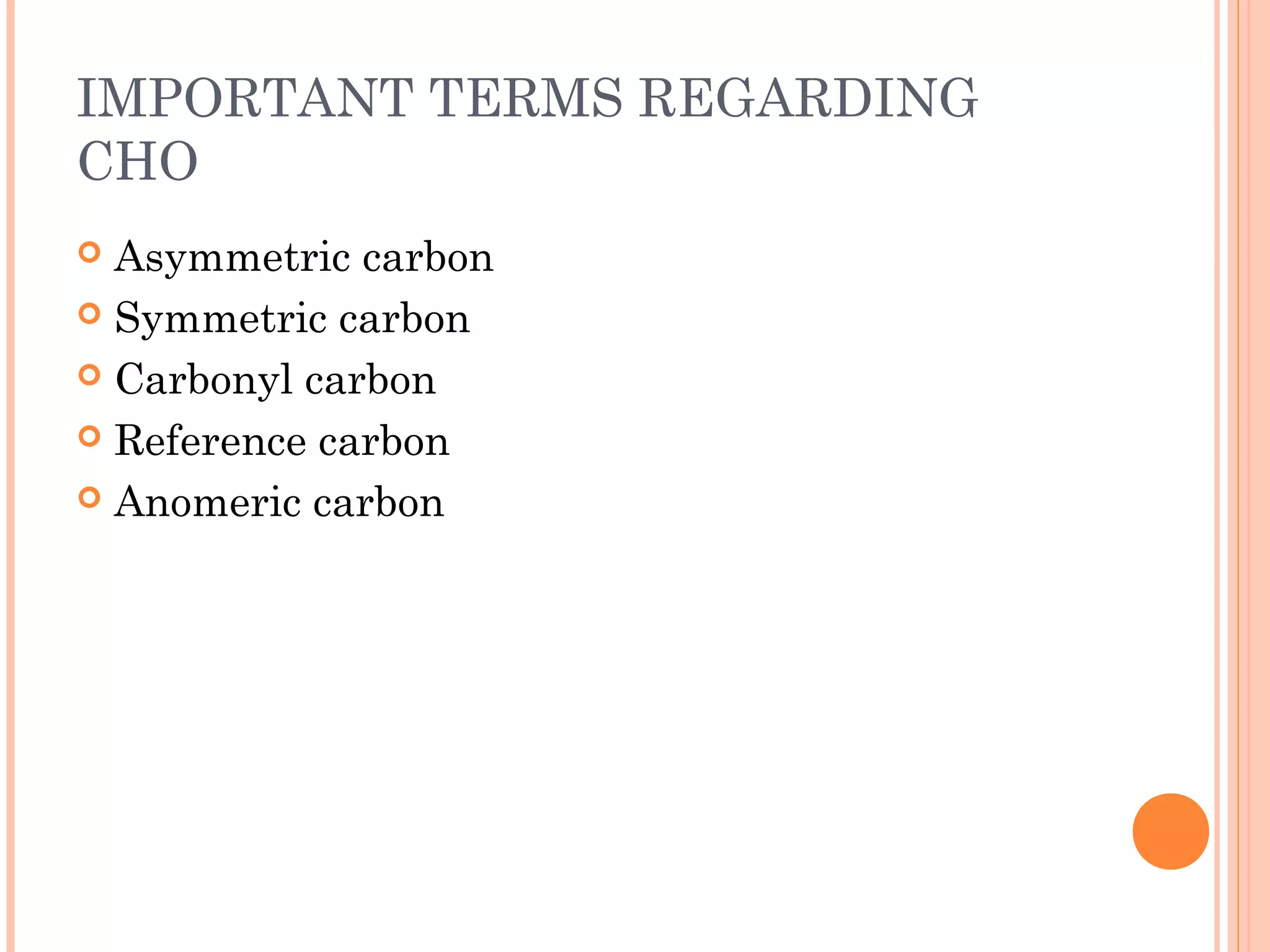 IMPORTANT TERMS REGARDING
CHO
 Asymmetric carbon
 Symmetric carbon
 Carbonyl carbon
 Reference carbon
 Anomeric carbon
 
