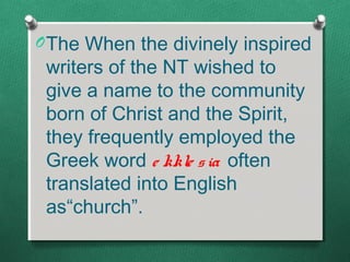 O The When the divinely inspired
 writers of the NT wished to
 give a name to the community
 born of Christ and the Spirit,
 they frequently employed the
 Greek word e kkle s ia often
 translated into English
 as“church”.
 