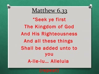 Matthew 6.33
     “Seek ye first
 The Kingdom of God
And His Righteousness
 And all these things
Shall be added unto to
          you
  A-lle-lu… Alleluia
       (repeat)
 