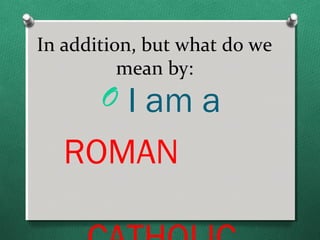In addition, but what do we
          mean by:
       O I am a
   ROMAN
 