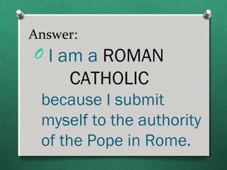 Answer:
O I am a ROMAN
     CATHOLIC
 because I submit
 myself to the authority
 of the Pope in Rome.
 