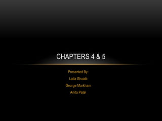 CHAPTERS 4 & 5
   Presented By:
    Laila Shuaib
  George Markham
    Anita Patel
 