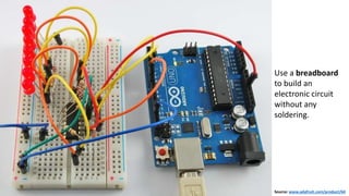 Source: www.adafruit.com/product/64
Use a breadboard
to build an
electronic circuit
without any
soldering.
 