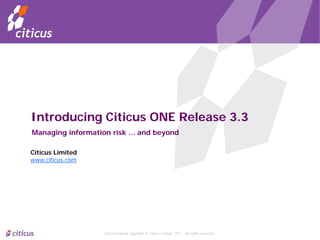 Introducing Citicus ONE Release 3.3
Managing information risk ... and beyond

Citicus Limited
www.citicus.com




                   Citicus material copyright © Citicus Limited, 2011. All rights reserved.
 