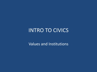 INTRO TO CIVICS Values and Institutions 