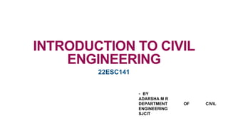 - BY
ADARSHA M R
DEPARTMENT OF CIVIL
ENGINEERING
SJCIT
INTRODUCTION TO CIVIL
ENGINEERING
22ESC141
 