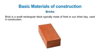 Basic Materials of construction
Bricks
Brick is a small rectangular block typically made of fired or sun dried clay, used
in construction.
 