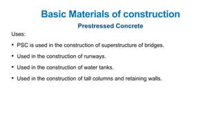 Basic Materials of construction
Prestressed Concrete
Uses:
• PSC is used in the construction of superstructure of bridges.
• Used in the construction of runways.
• Used in the construction of water tanks.
• Used in the construction of tall columns and retaining walls.
 