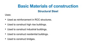Basic Materials of construction
Structural Steel
Uses:
• Used as reinforcement in RCC structures.
• Used to construct high rise buildings.
• Used to construct industrial buildings.
• Used to construct residential buildings.
• Used to construct bridges.
 