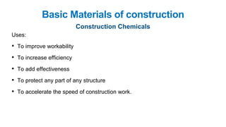 Basic Materials of construction
Construction Chemicals
Uses:
• To improve workability
• To increase efficiency
• To add effectiveness
• To protect any part of any structure
• To accelerate the speed of construction work.
 