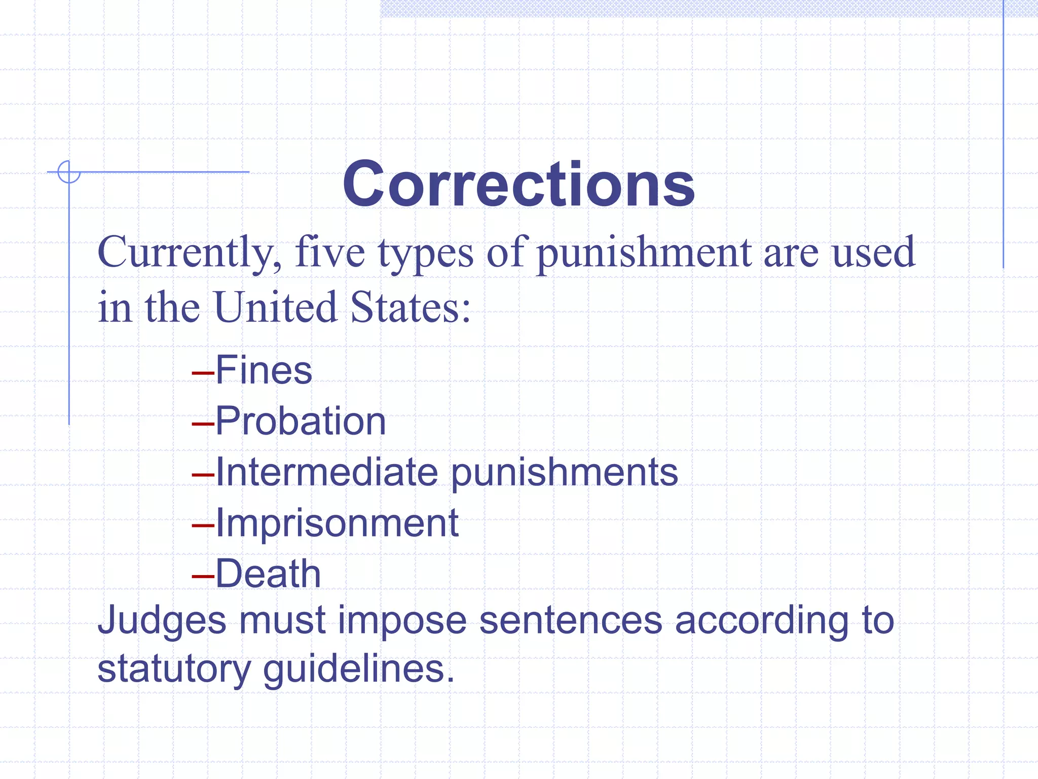 Corrections
Currently, five types of punishment are used
in the United States:
      –Fines
      –Probation
      –Intermediate punishments
      –Imprisonment
      –Death
Judges must impose sentences according to
statutory guidelines.
 