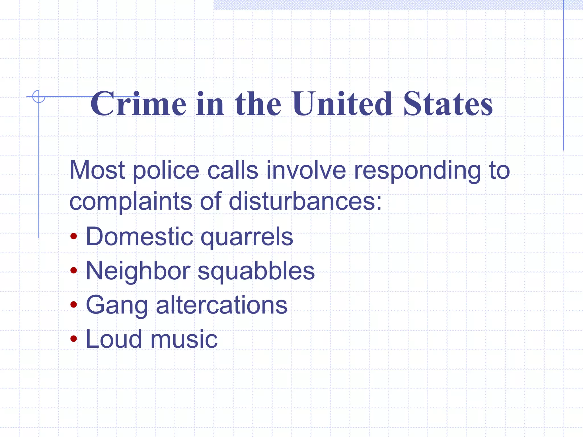 Crime in the United States
Most police calls involve responding to
complaints of disturbances:
• Domestic quarrels
• Neighbor squabbles
• Gang altercations
• Loud music
 