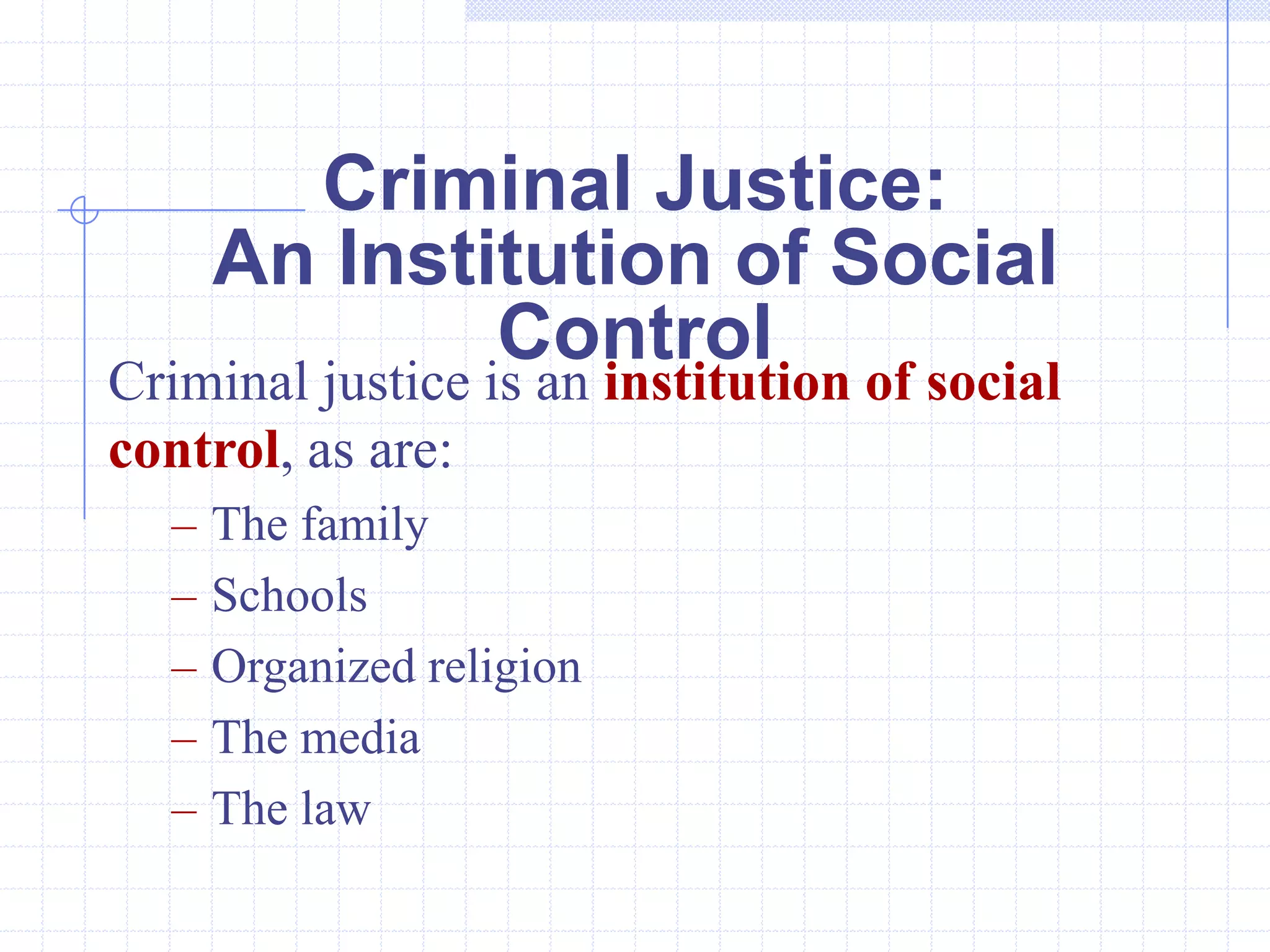 Criminal Justice:
      An Institution of Social
              Control
Criminal justice is an institution of social
control, as are:
  –   The family
  –   Schools
  –   Organized religion
  –   The media
  –   The law
 