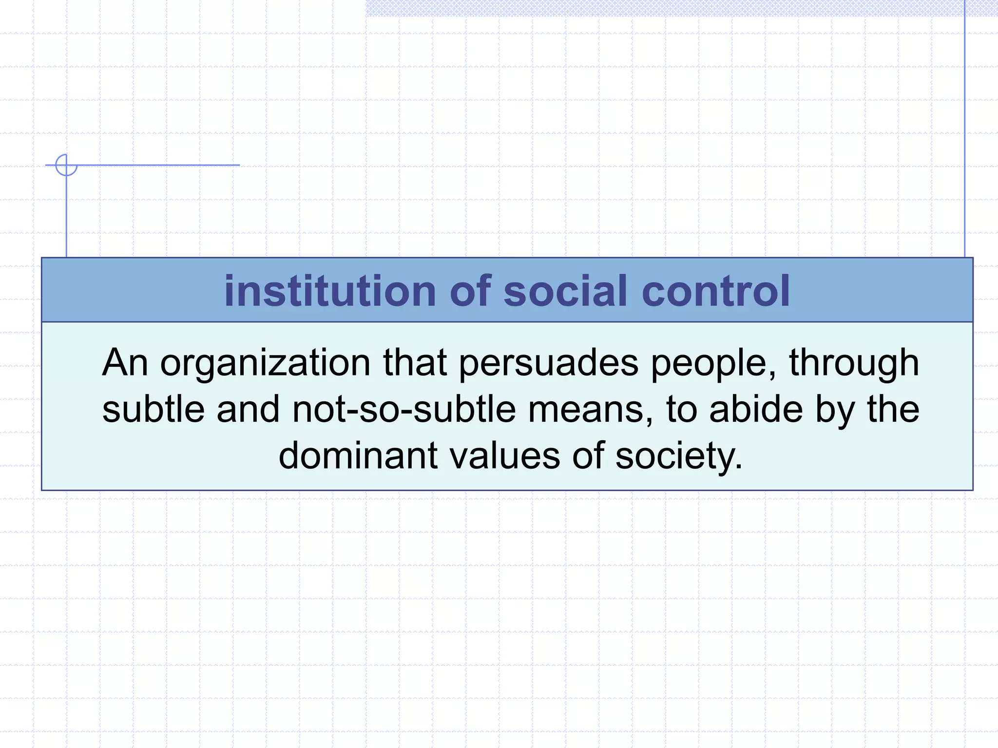 institution of social control
An organization that persuades people, through
subtle and not-so-subtle means, to abide by the
          dominant values of society.
 