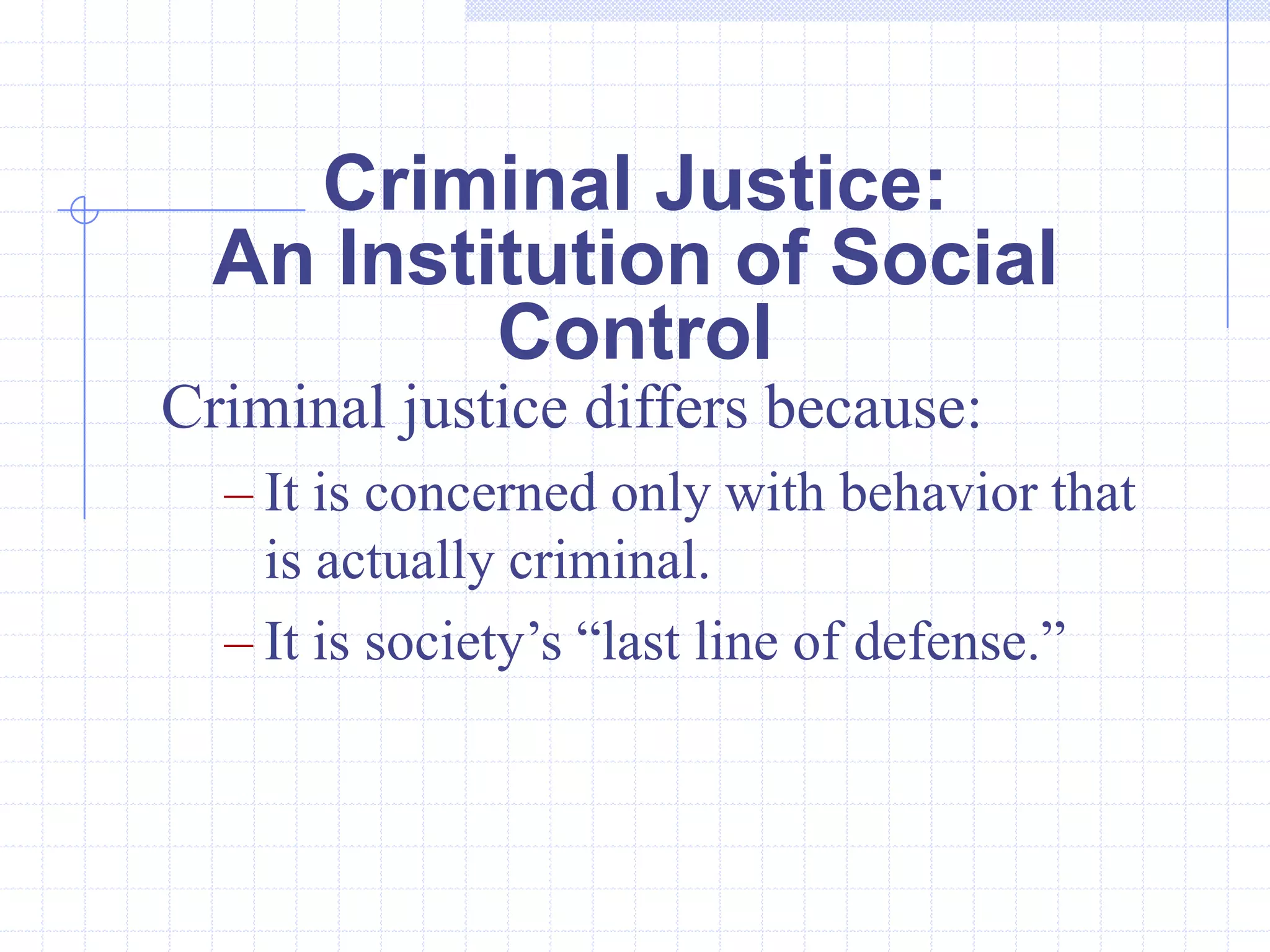 Criminal Justice:
  An Institution of Social
          Control
Criminal justice differs because:
  – It is concerned only with behavior that
    is actually criminal.
  – It is society’s “last line of defense.”
 