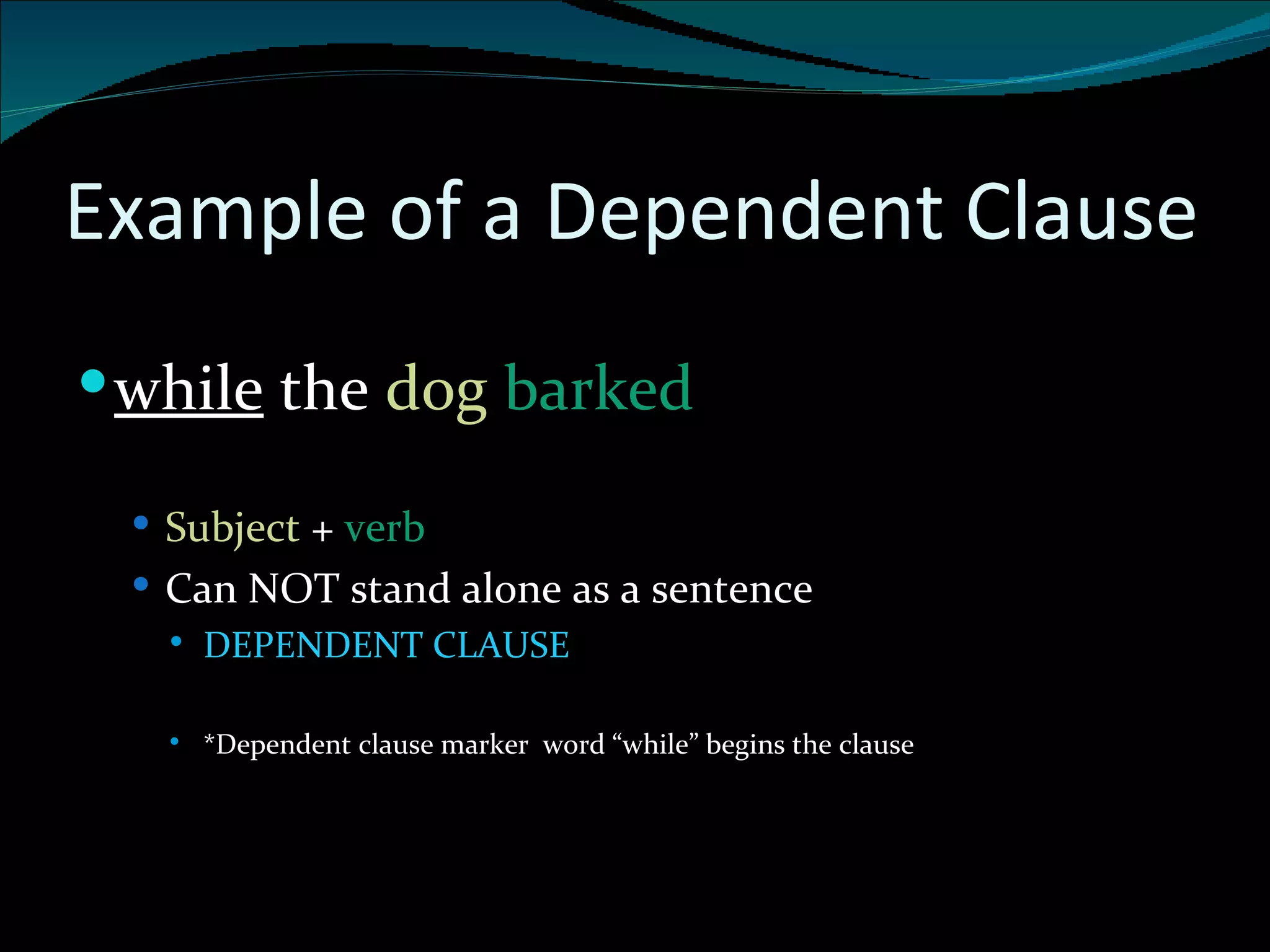 Example of a Dependent Clause while  the  dog   barked Subject  +  verb  Can NOT stand alone as a sentence DEPENDENT CLAUSE *Dependent clause marker  word “while” begins the clause 