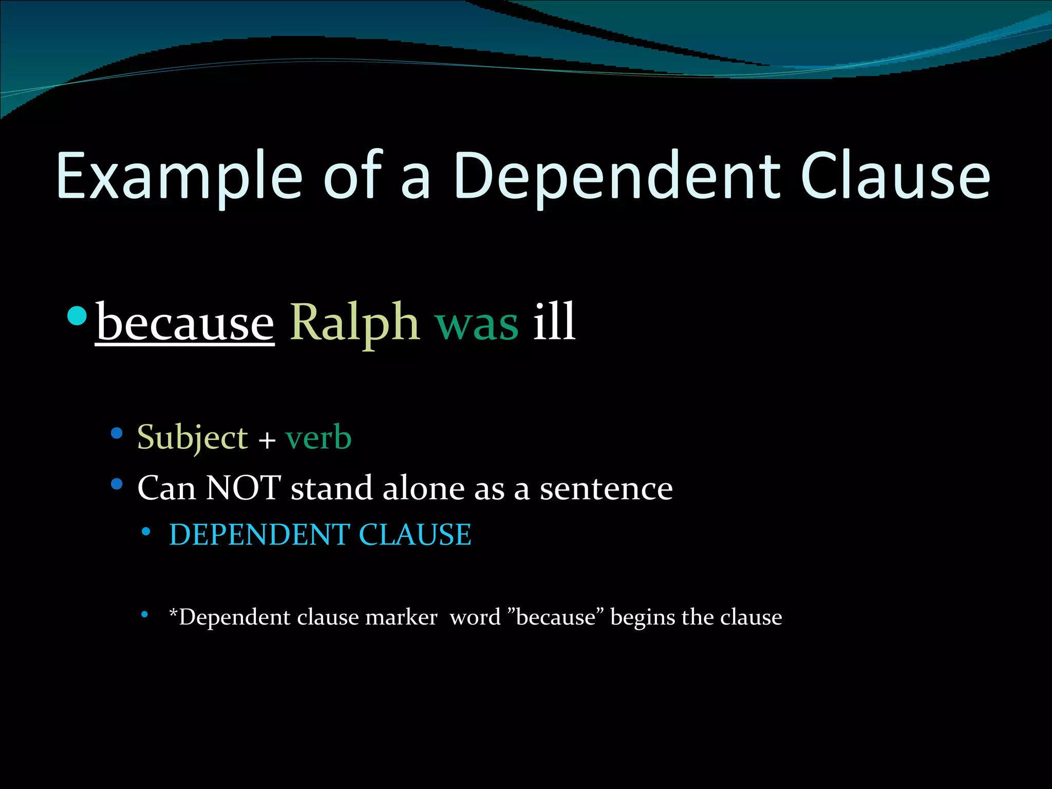 Example of a Dependent Clause because   Ralph  was  ill Subject  +  verb  Can NOT stand alone as a sentence DEPENDENT CLAUSE *Dependent clause marker  word ”because” begins the clause 