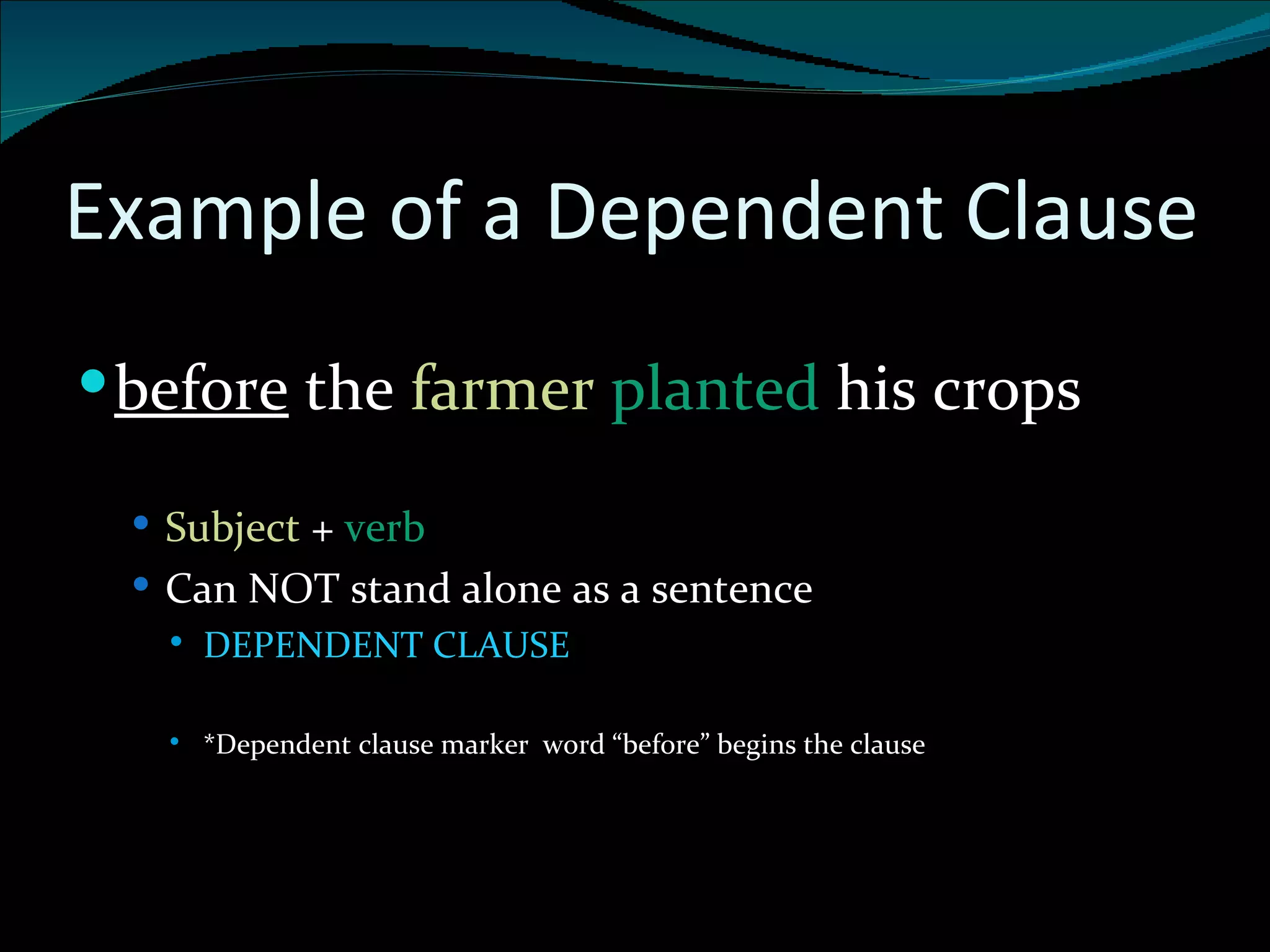 Example of a Dependent Clause before  the  farmer  planted  his crops Subject  +  verb  Can NOT stand alone as a sentence DEPENDENT CLAUSE *Dependent clause marker  word “before” begins the clause 