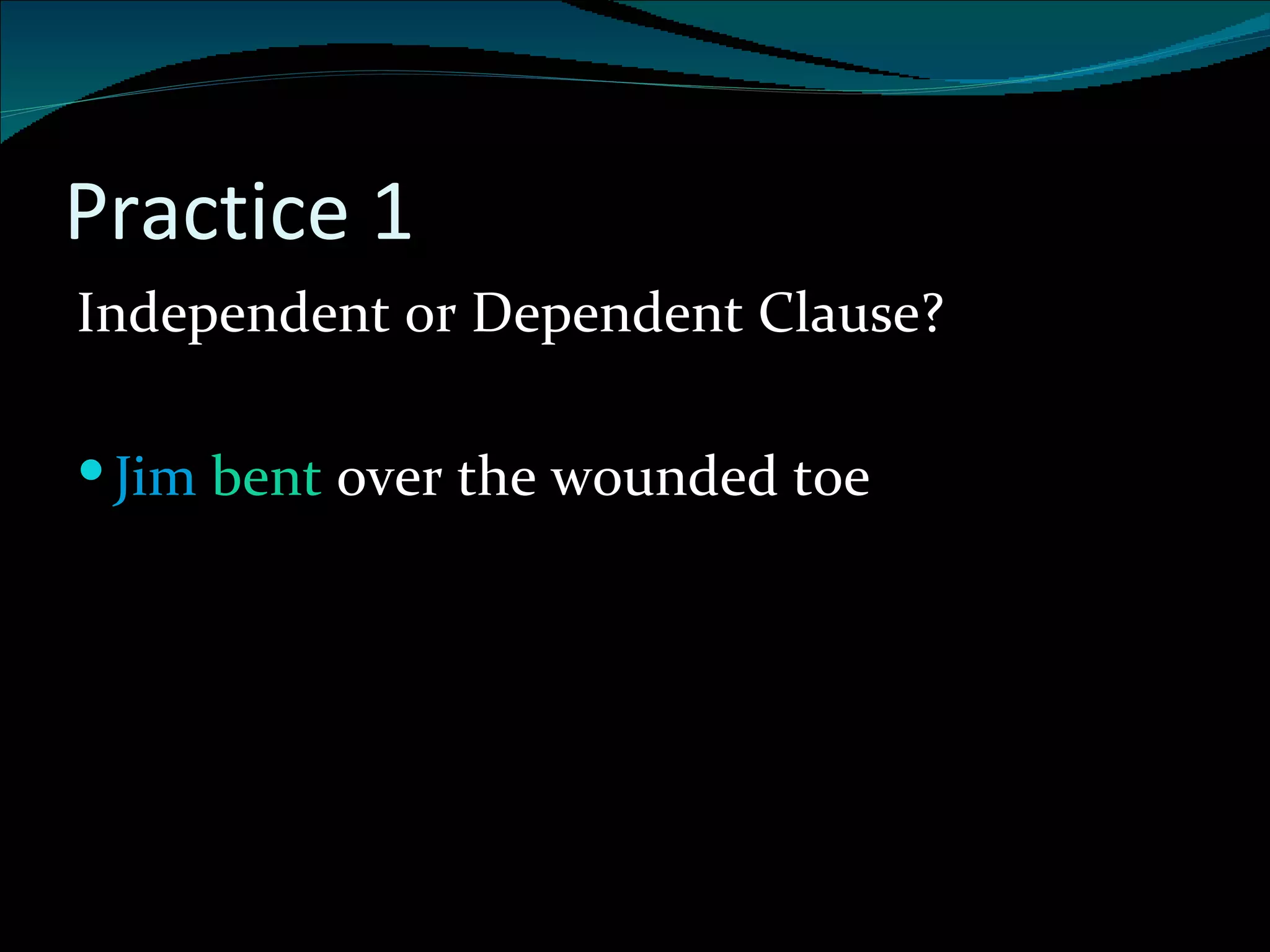 Practice 1 Independent or Dependent Clause? Jim   bent  over the wounded toe 