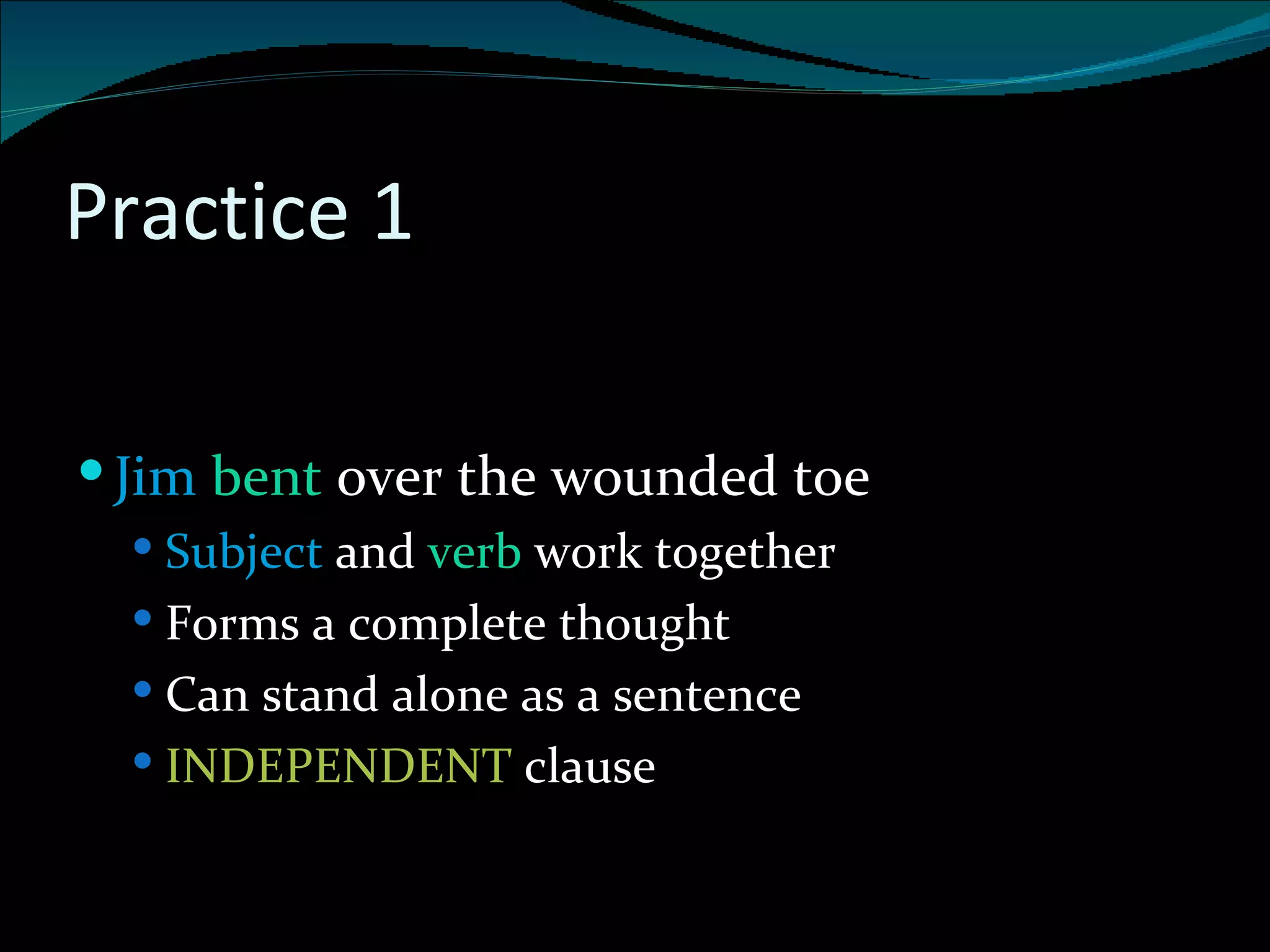 Practice 1 . Jim   bent  over the wounded toe Subject  and  verb  work together Forms a complete thought Can stand alone as a sentence INDEPENDENT  clause 