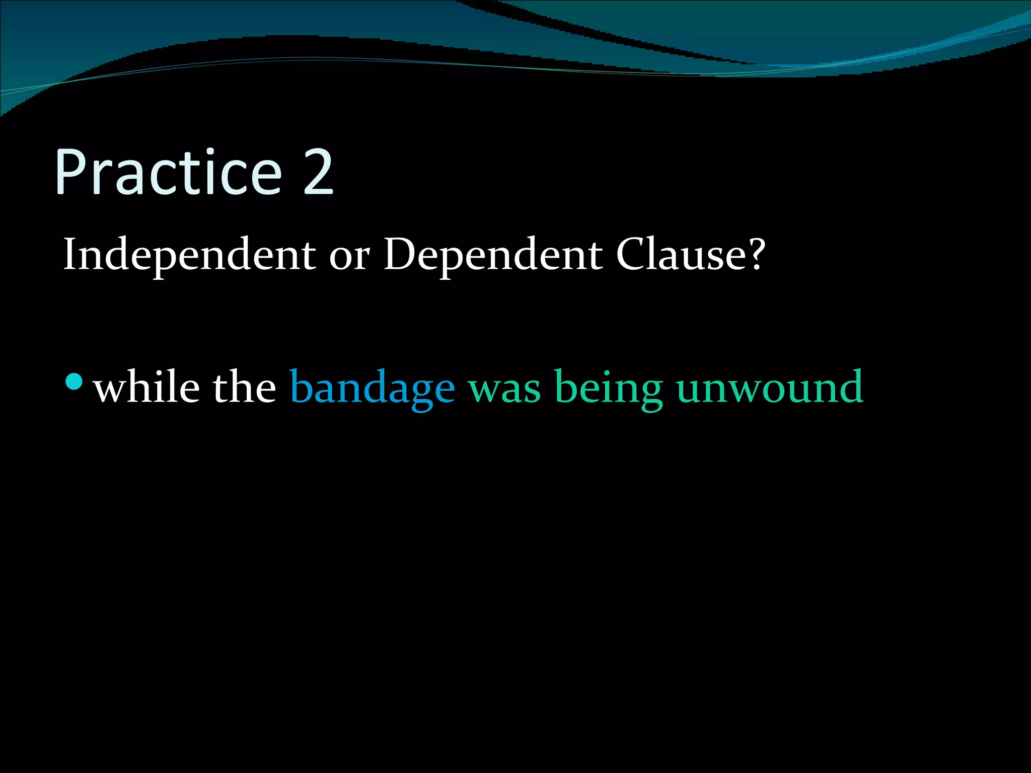 Practice 2 Independent or Dependent Clause? while the  bandage  was being unwound 