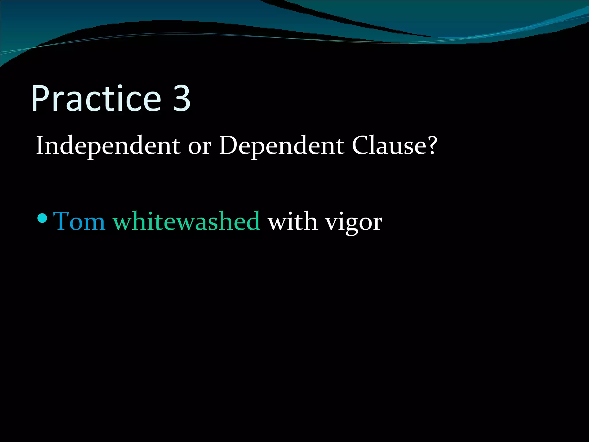 Practice 3 Independent or Dependent Clause? Tom  whitewashed  with vigor 