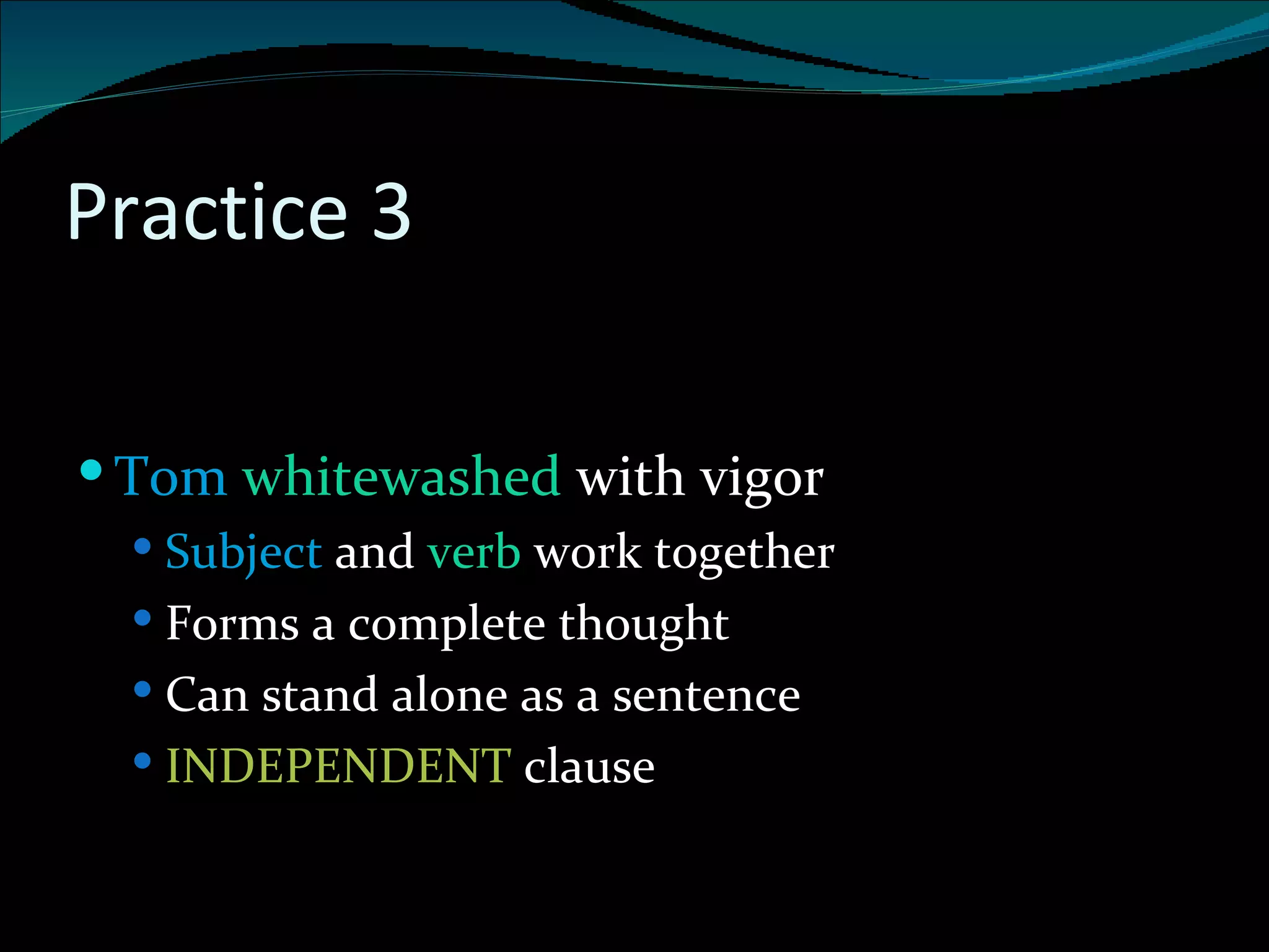 Practice 3 . Tom  whitewashed  with vigor Subject  and  verb  work together Forms a complete thought Can stand alone as a sentence INDEPENDENT  clause 