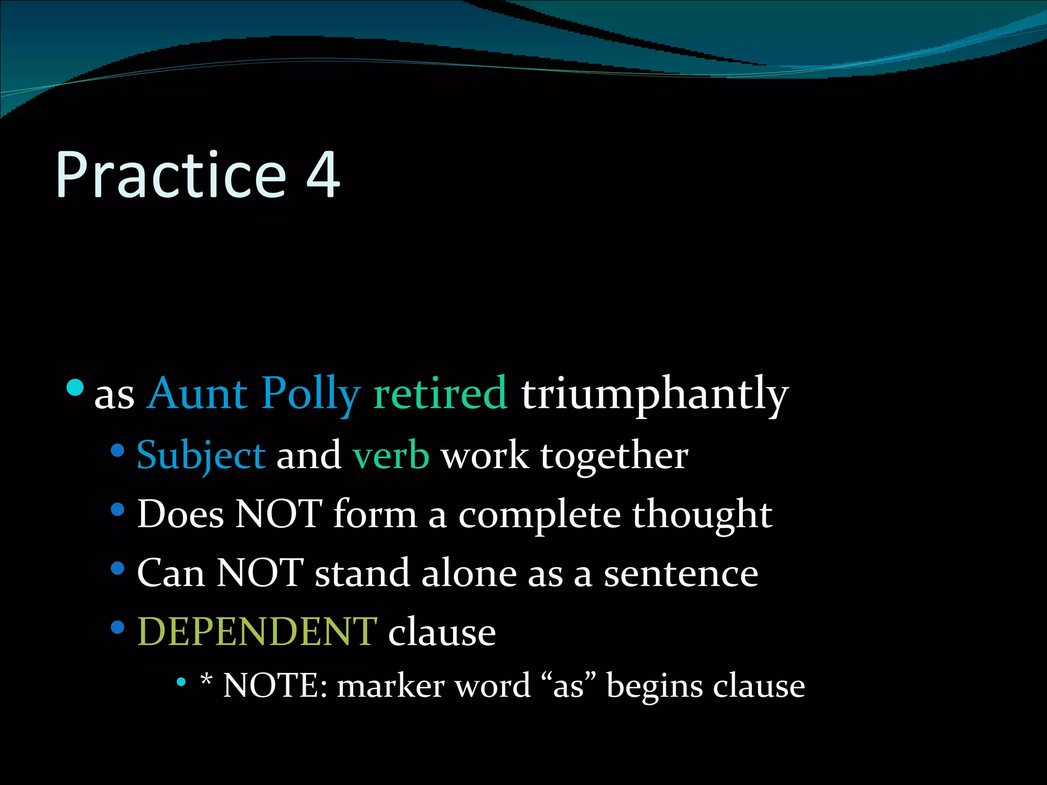 Practice 4 . as  Aunt Polly  retired  triumphantly Subject  and  verb  work together Does NOT form a complete thought Can NOT stand alone as a sentence DEPENDENT  clause * NOTE: marker word “as” begins clause 