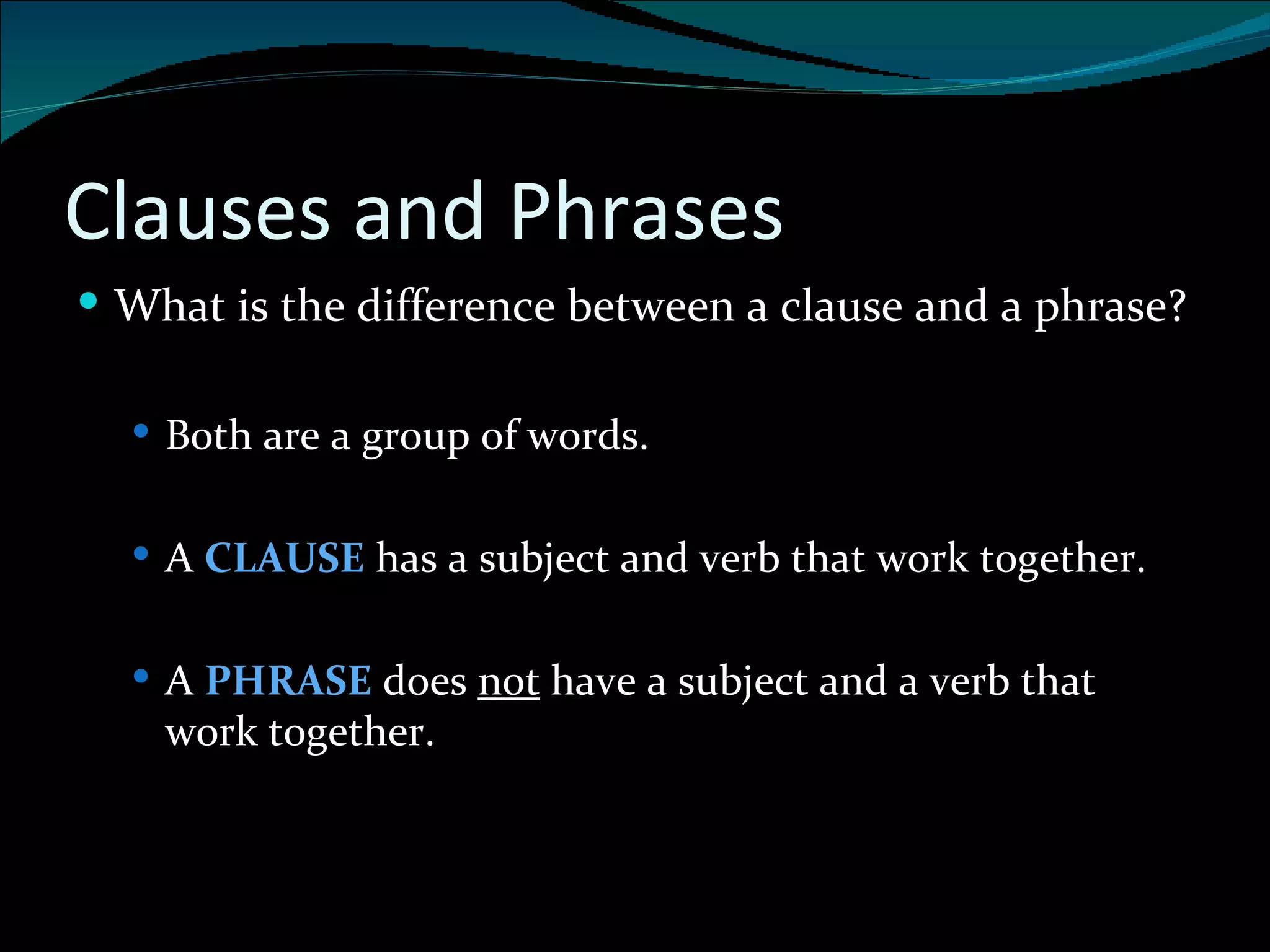 Clauses and Phrases What is the difference between a clause and a phrase? Both are a group of words. A  CLAUSE  has a subject and verb that work together. A  PHRASE  does  not  have a subject and a verb that work together.  