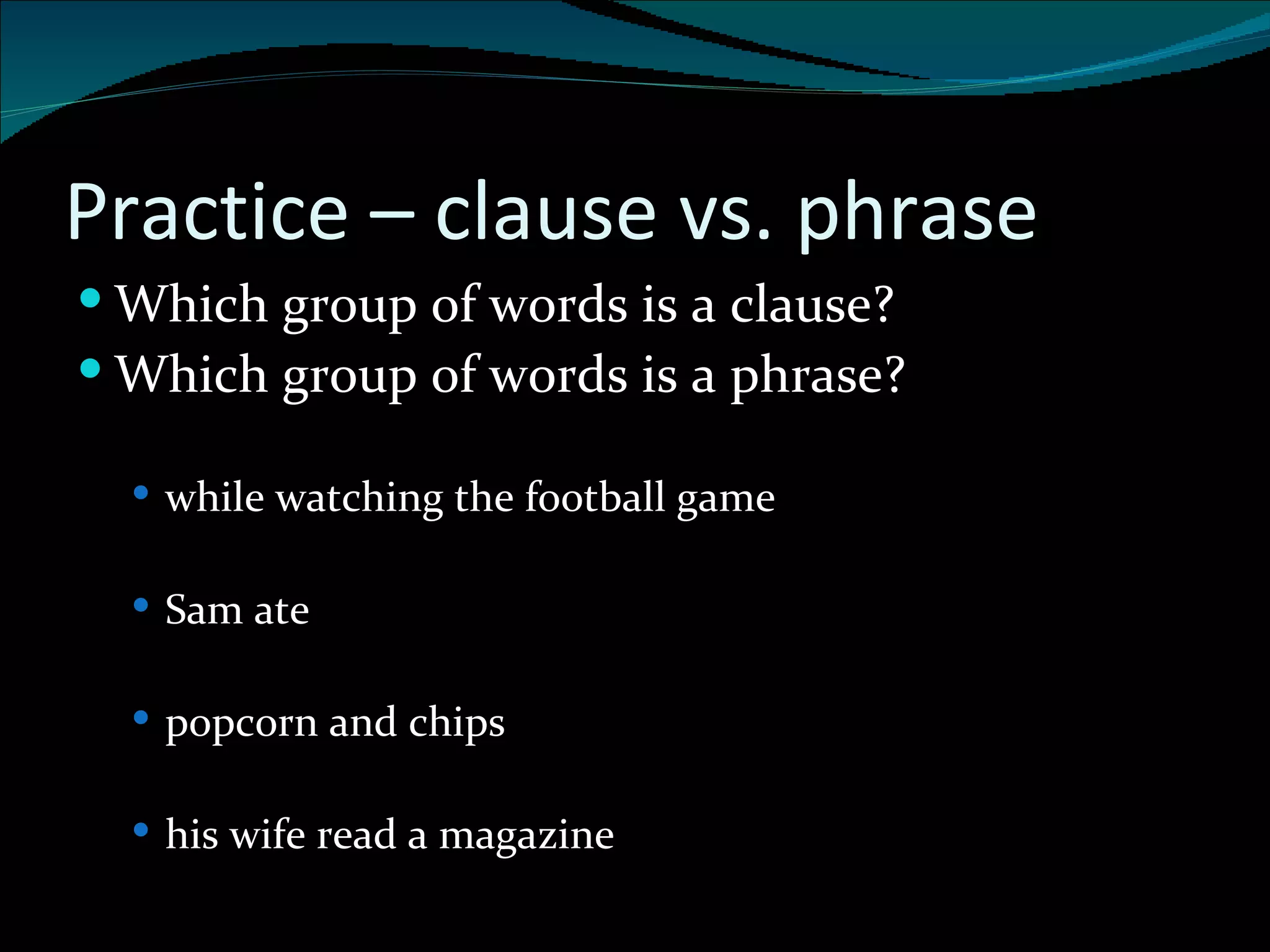 Practice – clause vs. phrase Which group of words is a clause?  Which group of words is a phrase? while watching the football game Sam ate  popcorn and chips his wife read a magazine 