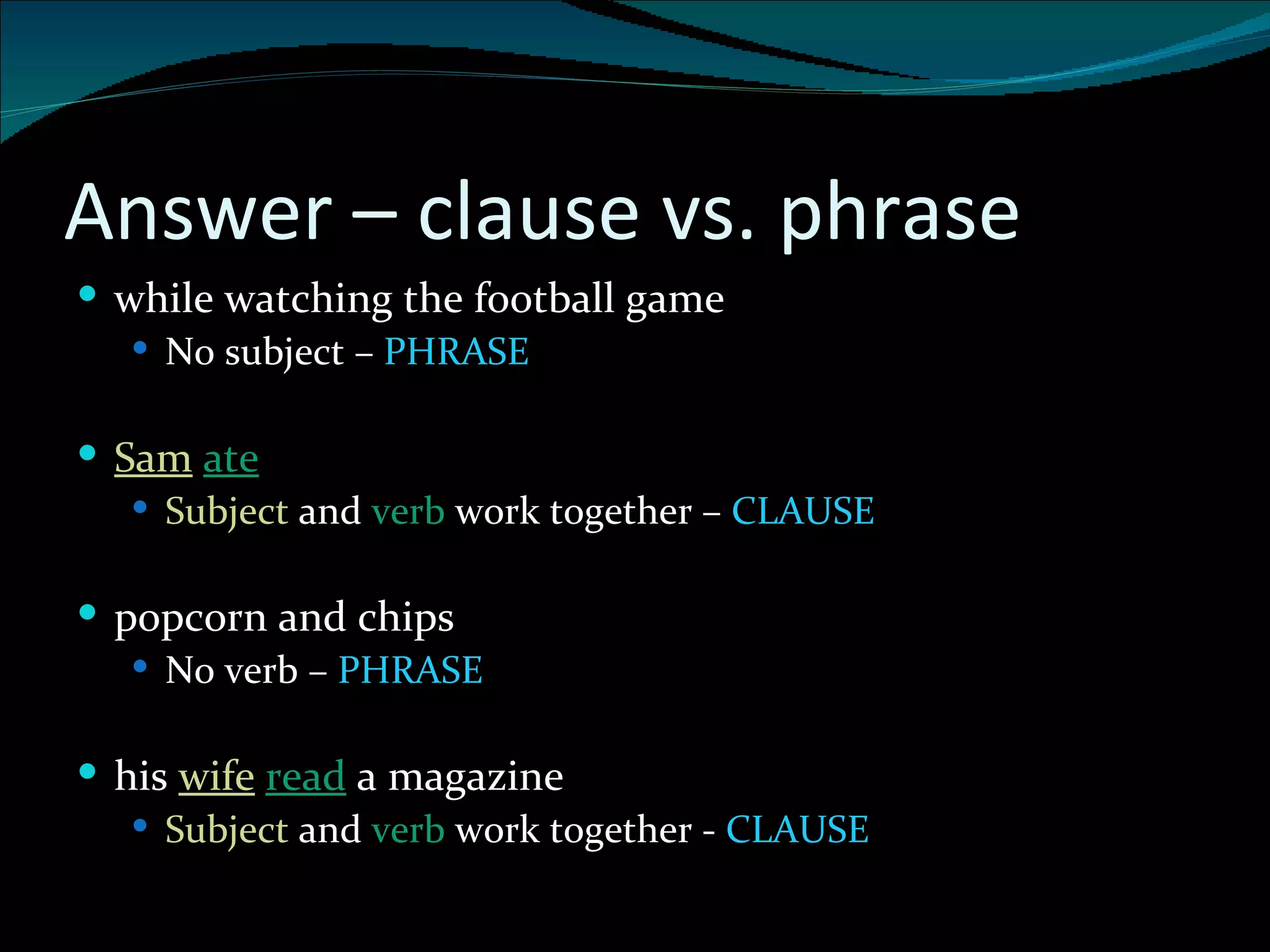 Answer – clause vs. phrase while watching the football game No subject –  PHRASE Sam   ate Subject  and  verb  work together –  CLAUSE popcorn and chips No verb –  PHRASE his  wife   read  a magazine Subject  and  verb  work together -  CLAUSE 