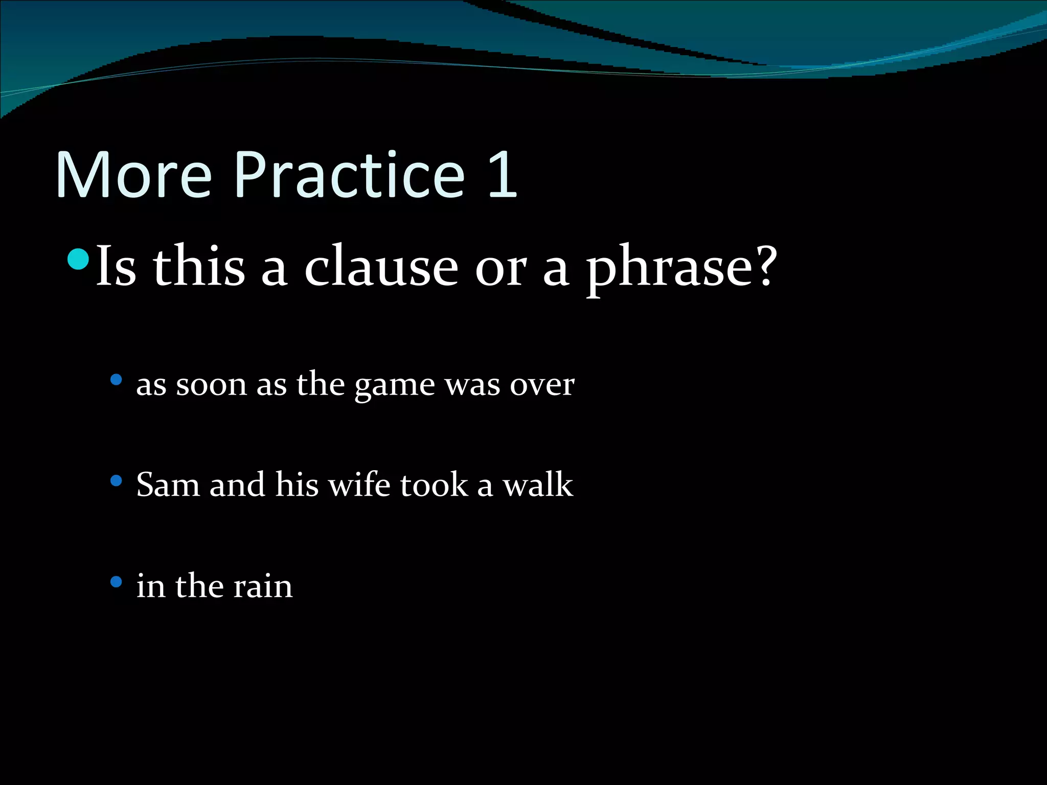 More Practice 1 Is this a clause or a phrase? as soon as the game was over Sam and his wife took a walk in the rain 