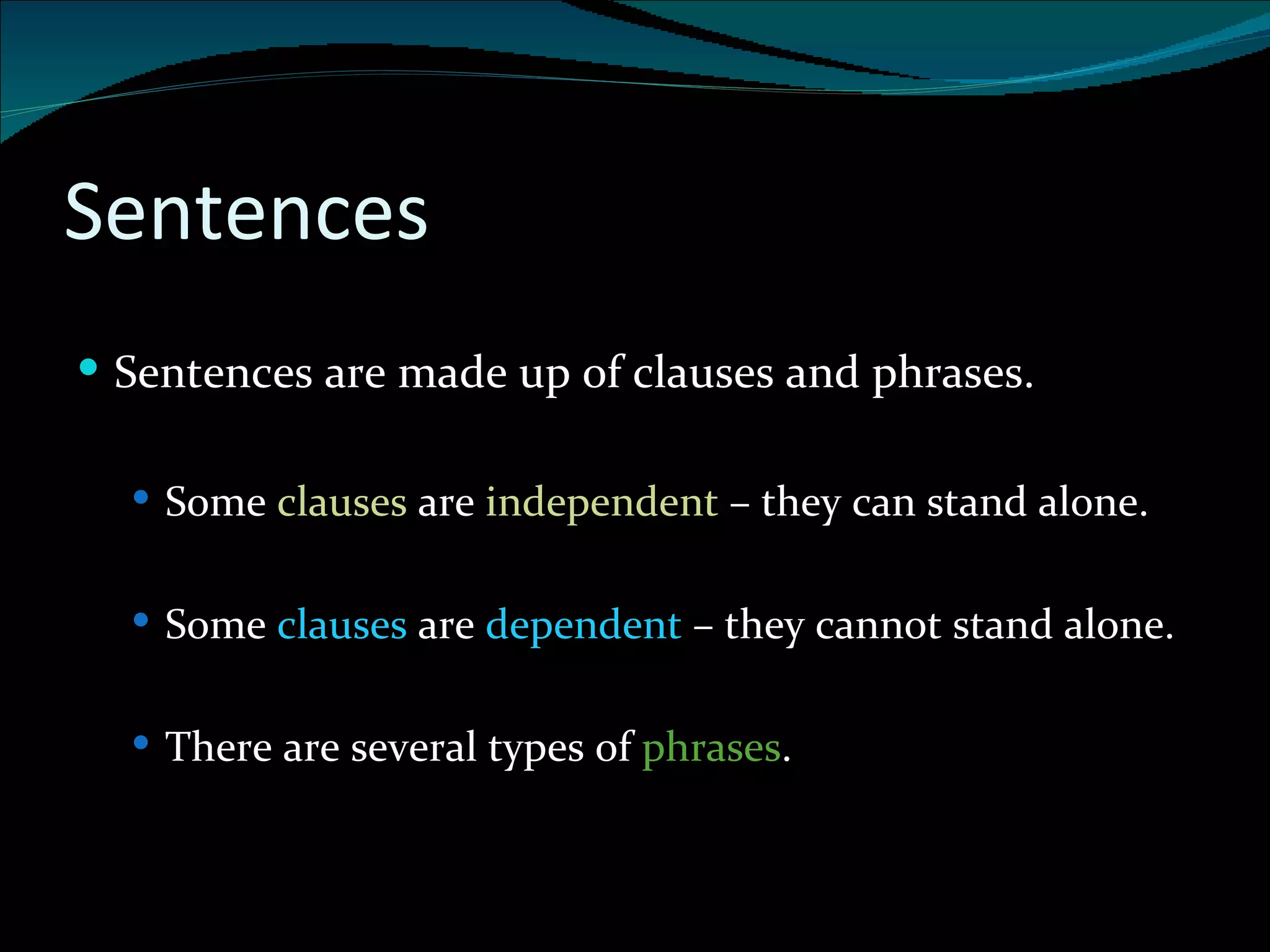 Sentences Sentences are made up of clauses and phrases. Some  clauses  are  independent  – they can stand alone. Some  clauses  are  dependent  – they cannot stand alone. There are several types of  phrases . 