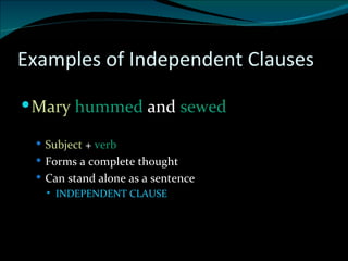 Examples of Independent Clauses Mary  hummed  and  sewed Subject  +  verb  Forms a complete thought Can stand alone as a sentence INDEPENDENT CLAUSE 