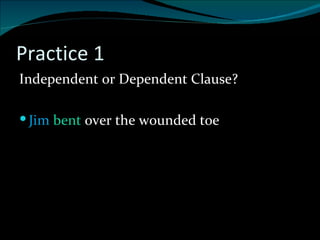 Practice 1 Independent or Dependent Clause? Jim   bent  over the wounded toe 
