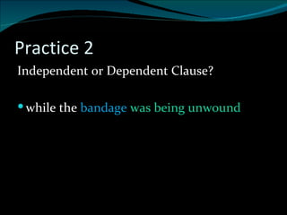 Practice 2 Independent or Dependent Clause? while the  bandage  was being unwound 