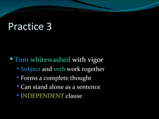 Practice 3 . Tom  whitewashed  with vigor Subject  and  verb  work together Forms a complete thought Can stand alone as a sentence INDEPENDENT  clause 