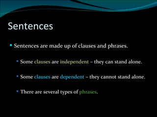 Sentences Sentences are made up of clauses and phrases. Some  clauses  are  independent  – they can stand alone. Some  clauses  are  dependent  – they cannot stand alone. There are several types of  phrases . 