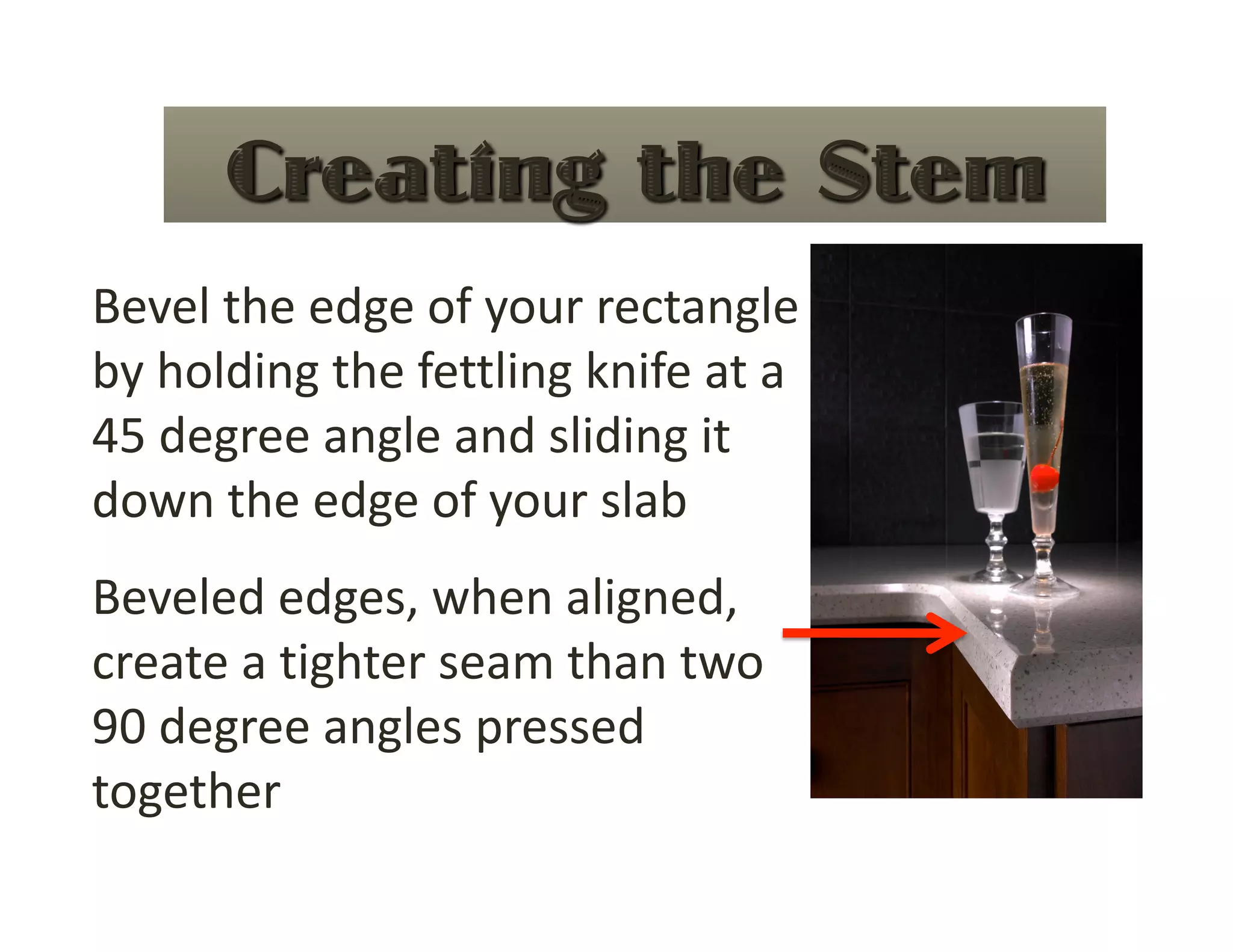 Bevel the edge of your rectangle 
by holding the fettling knife at a 
45 degree angle and sliding it 
down the edge of your slab 
Beveled edges, when aligned, 
create a tighter seam than two 
90 degree angles pressed 
together 
 