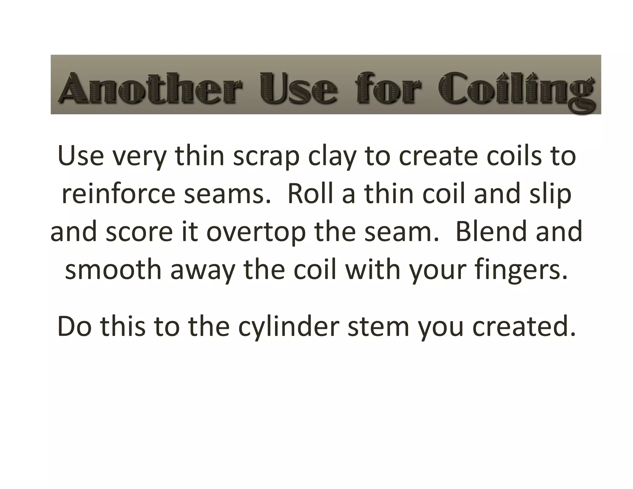 Use very thin scrap clay to create coils to 
 reinforce seams.  Roll a thin coil and slip 
and score it overtop the seam.  Blend and 
 smooth away the coil with your fingers. 
Do this to the cylinder stem you created.   
 