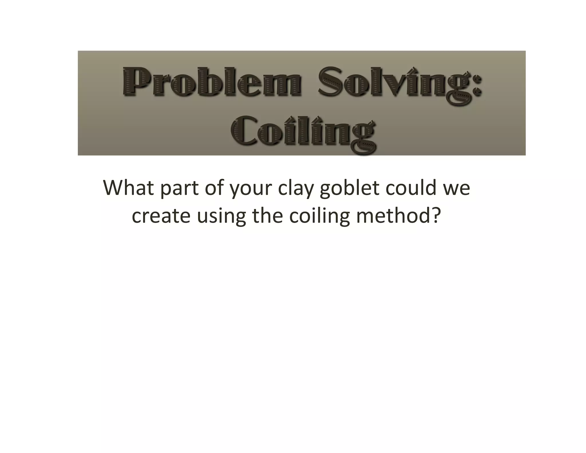What part of your clay goblet could we 
  create using the coiling method? 
 
