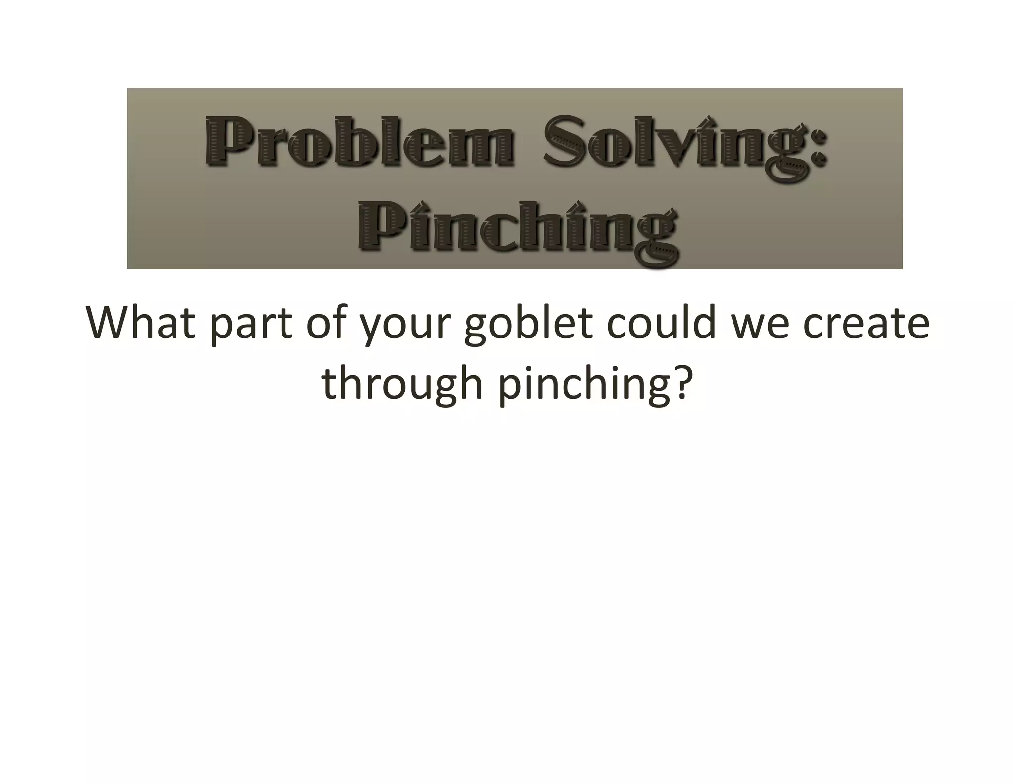 What part of your goblet could we create 
           through pinching? 
 