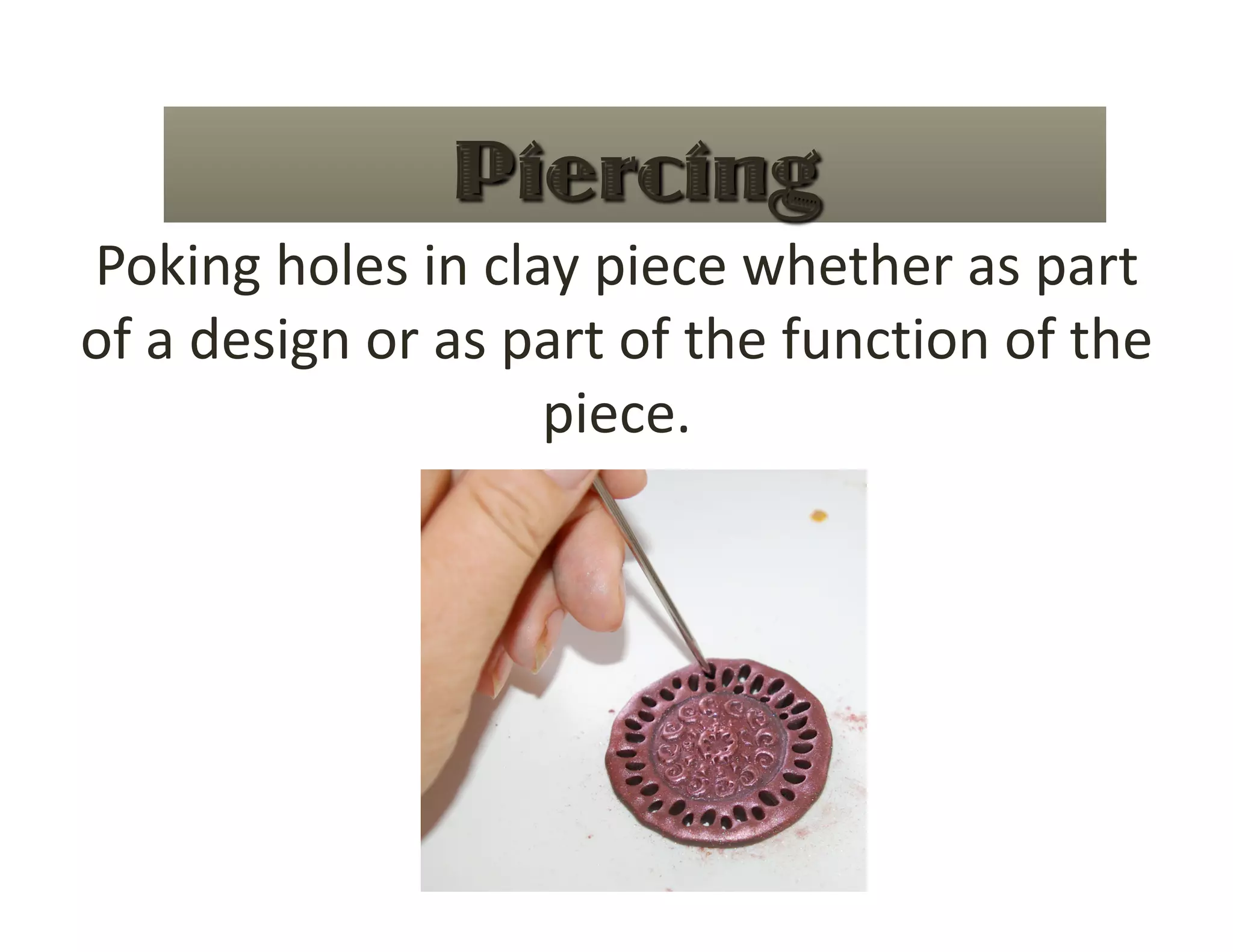 Poking holes in clay piece whether as part 
of a design or as part of the function of the 
                   piece. 
 