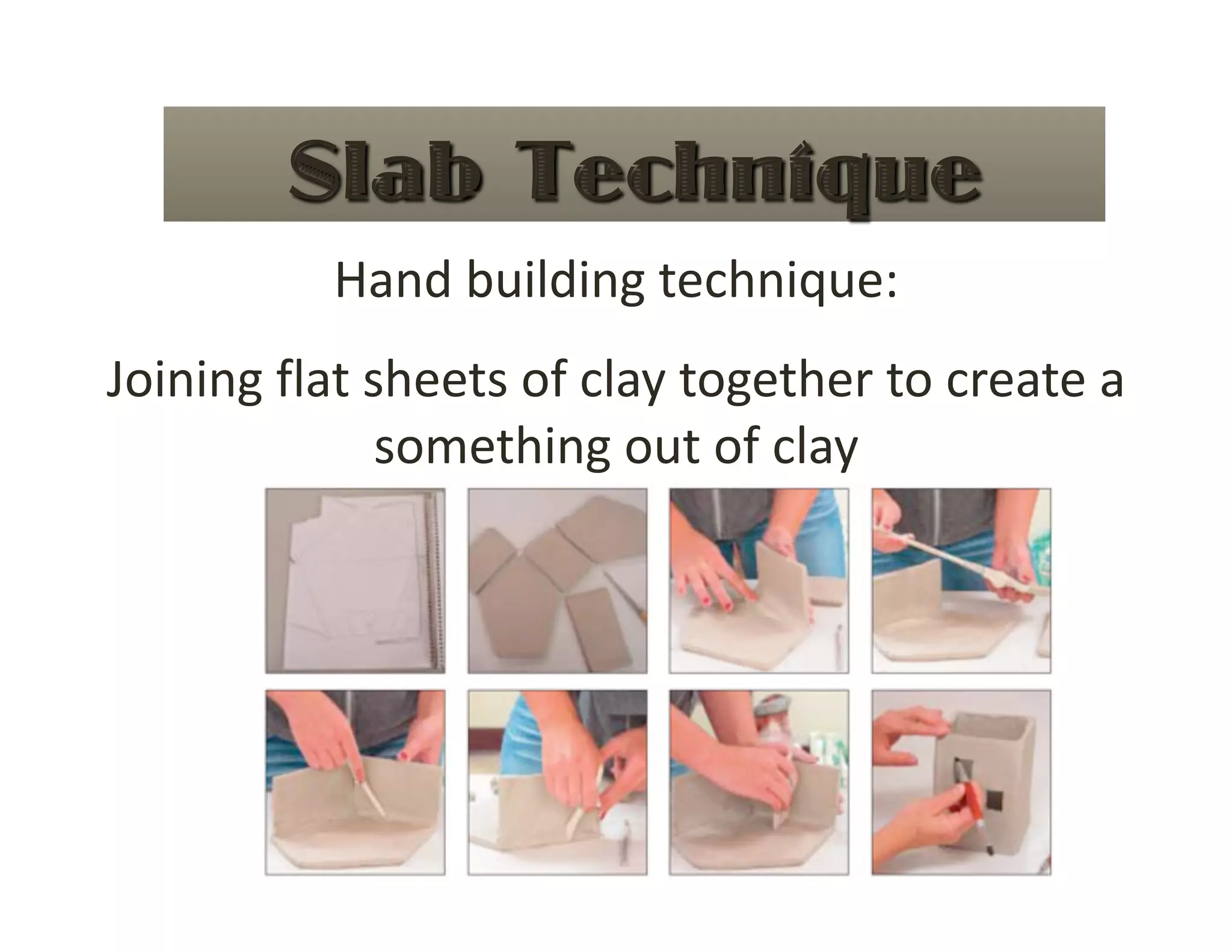 Hand building technique: 
Joining flat sheets of clay together to create a 
              something out of clay 
 