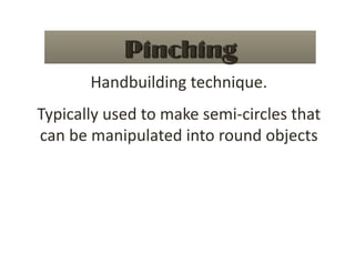 Handbuilding technique. 
Typically used to make semi‐circles that 
can be manipulated into round objects 
 