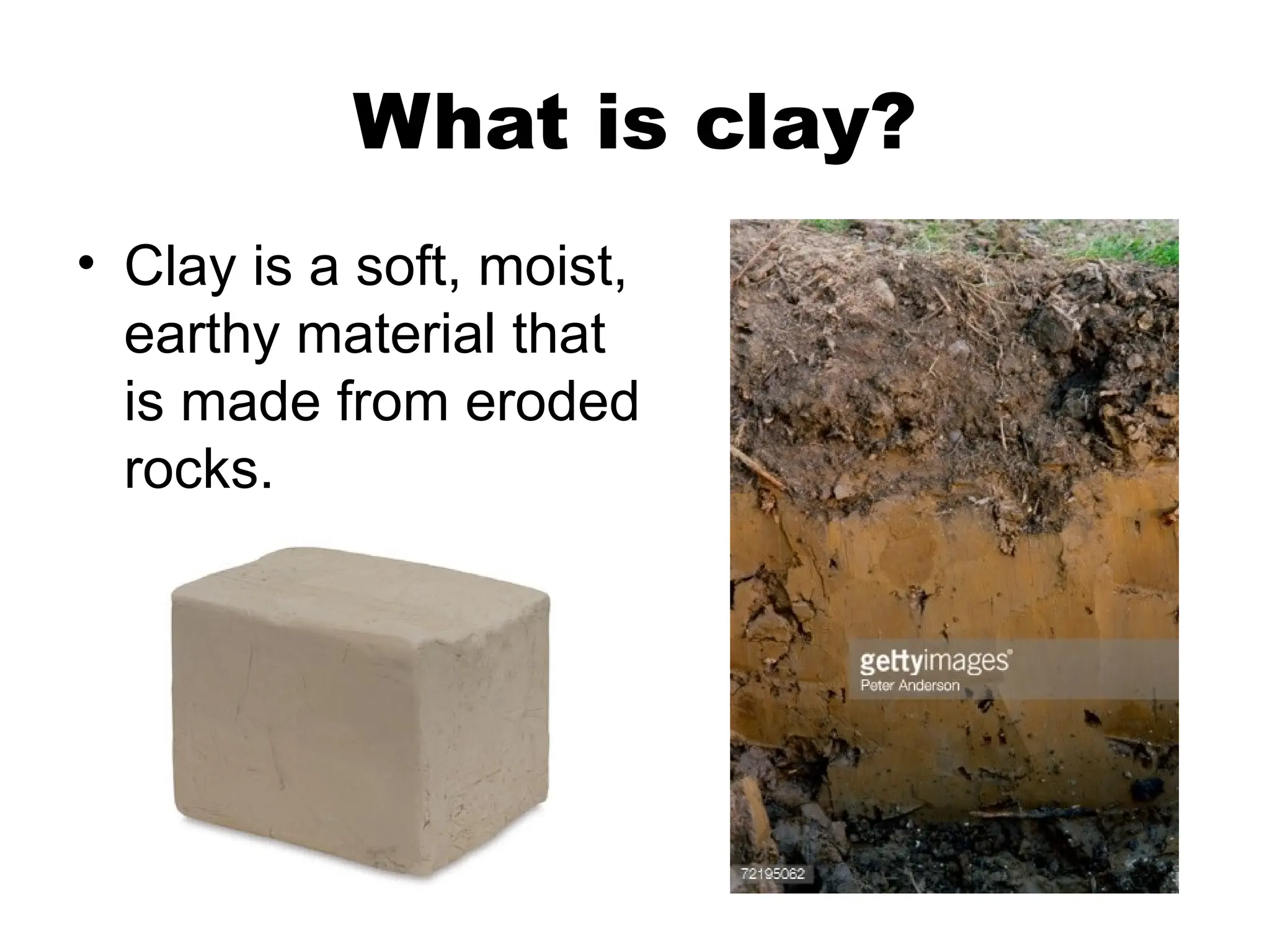 What is clay?
• Clay is a soft, moist,
earthy material that
is made from eroded
rocks.
 