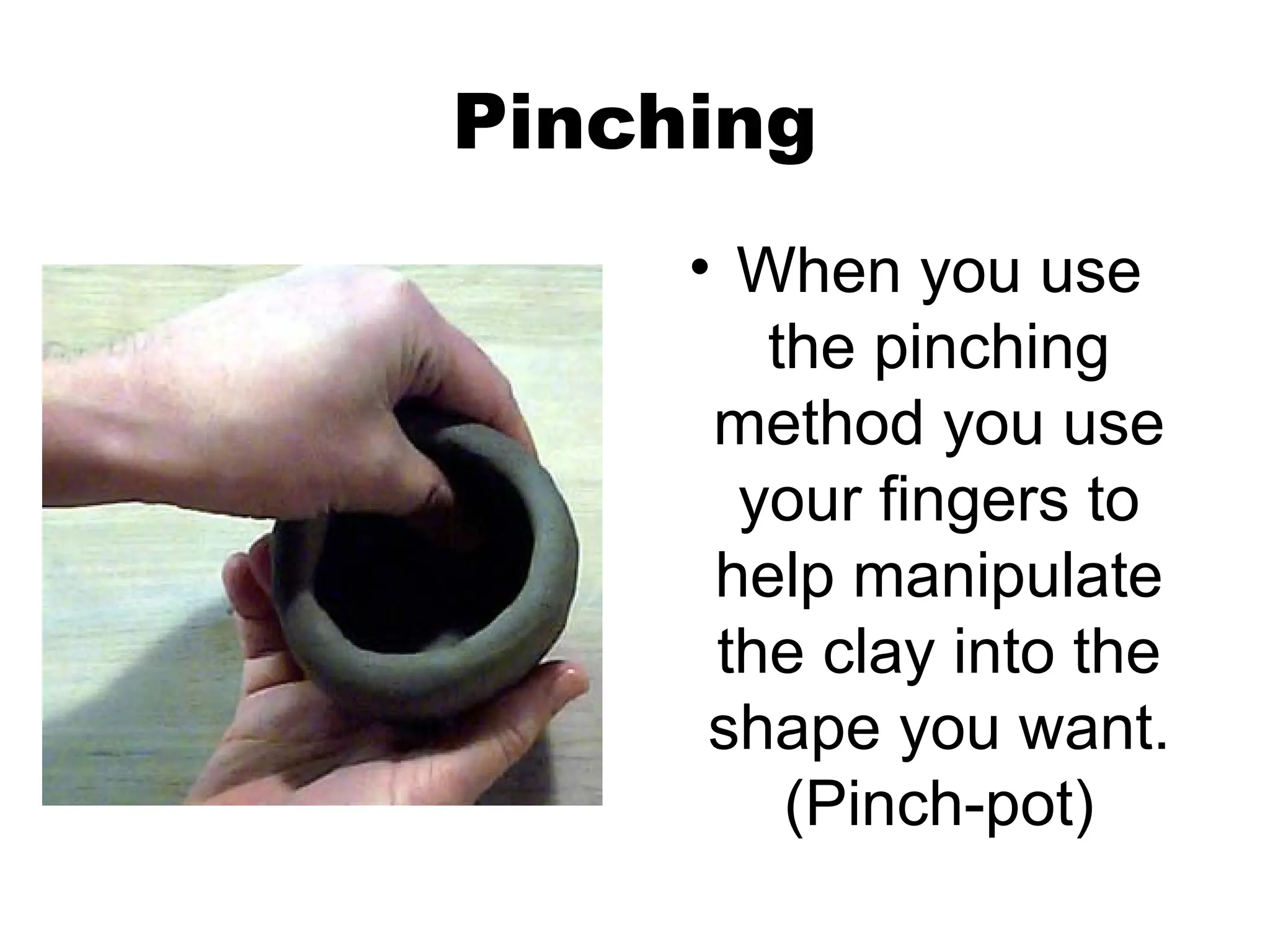 Pinching
• When you use
the pinching
method you use
your fingers to
help manipulate
the clay into the
shape you want.
(Pinch-pot)
 